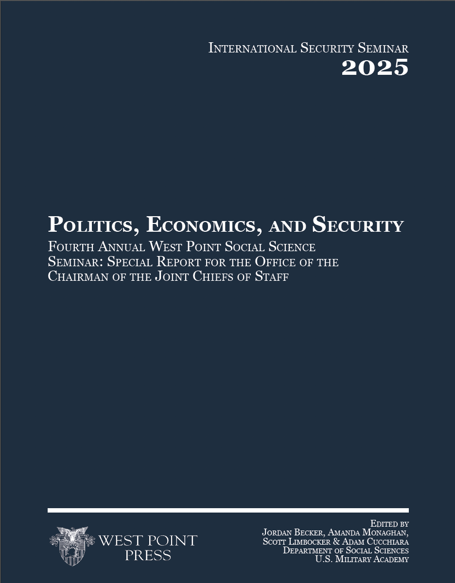 International Security Seminar 2025. Politics, Economics, and Security. Fourth Annual West Point Social Science Seminar: Special Report for the Office of the Chairman of the Joint Chiefs of Staff. Published by: West Point Press. Edited by: Jordan Becker, Amanda Monaghan, Scott Limbocker & Adam Cucchiara Department of SocIal ScIences U.S. Military Academy